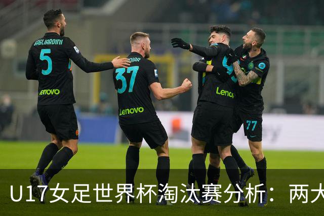 U17女足世界杯淘汰赛分析：两大冷门与中国队前景